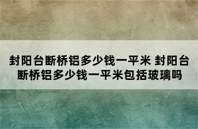 封阳台断桥铝多少钱一平米 封阳台断桥铝多少钱一平米包括玻璃吗